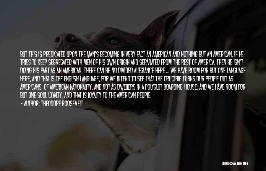 Theodore Roosevelt Quotes: But This Is Predicated Upon The Man's Becoming In Very Fact An American And Nothing But An American. If He