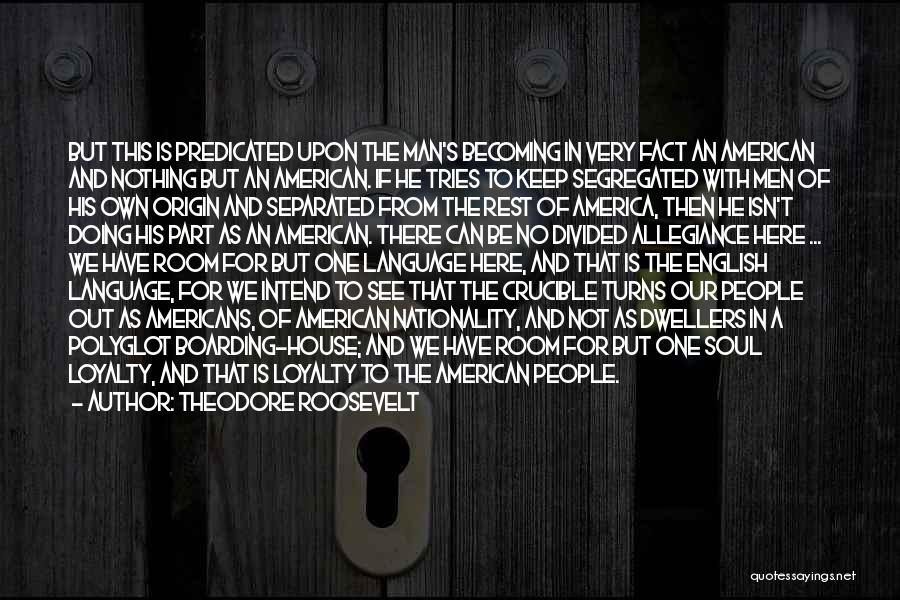 Theodore Roosevelt Quotes: But This Is Predicated Upon The Man's Becoming In Very Fact An American And Nothing But An American. If He