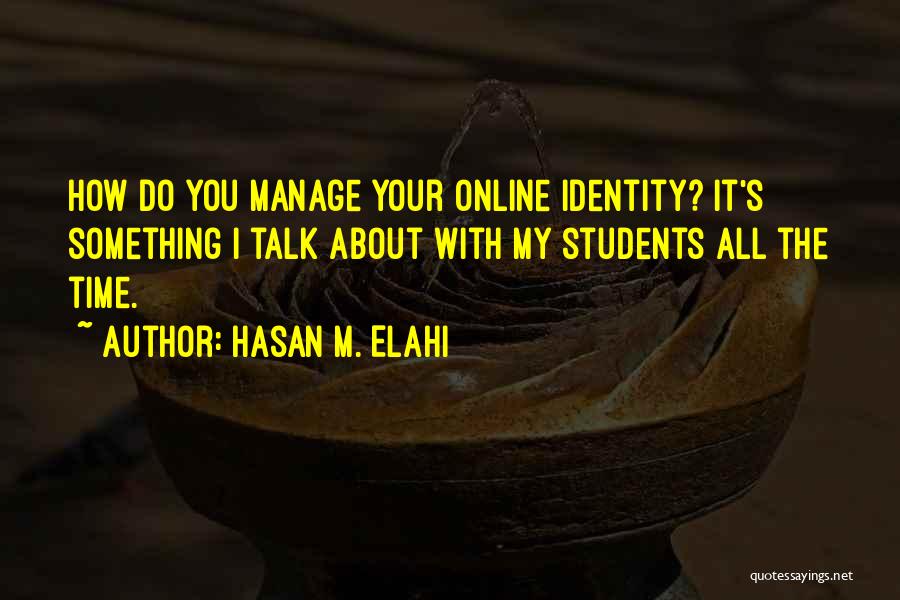 Hasan M. Elahi Quotes: How Do You Manage Your Online Identity? It's Something I Talk About With My Students All The Time.