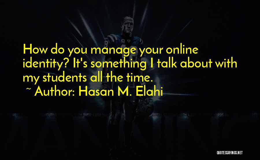 Hasan M. Elahi Quotes: How Do You Manage Your Online Identity? It's Something I Talk About With My Students All The Time.