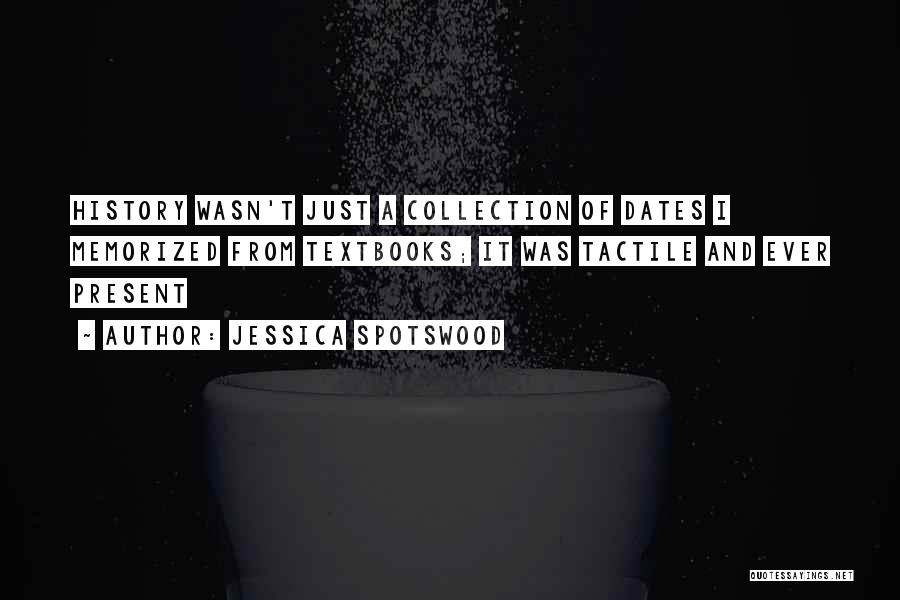 Jessica Spotswood Quotes: History Wasn't Just A Collection Of Dates I Memorized From Textbooks; It Was Tactile And Ever Present
