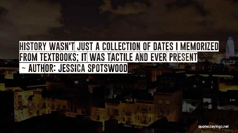 Jessica Spotswood Quotes: History Wasn't Just A Collection Of Dates I Memorized From Textbooks; It Was Tactile And Ever Present