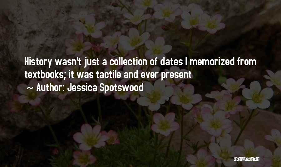 Jessica Spotswood Quotes: History Wasn't Just A Collection Of Dates I Memorized From Textbooks; It Was Tactile And Ever Present