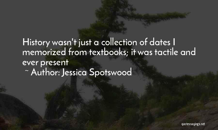 Jessica Spotswood Quotes: History Wasn't Just A Collection Of Dates I Memorized From Textbooks; It Was Tactile And Ever Present