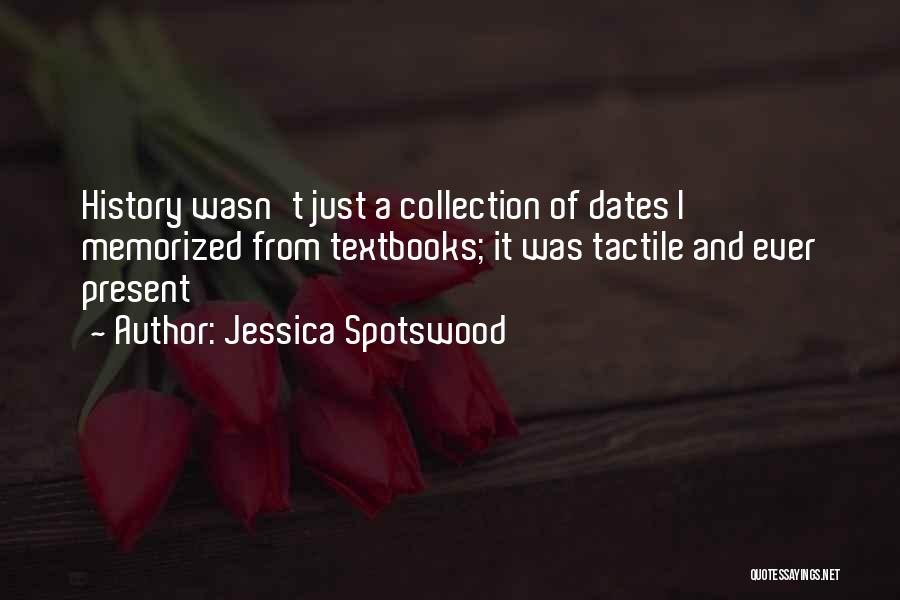 Jessica Spotswood Quotes: History Wasn't Just A Collection Of Dates I Memorized From Textbooks; It Was Tactile And Ever Present