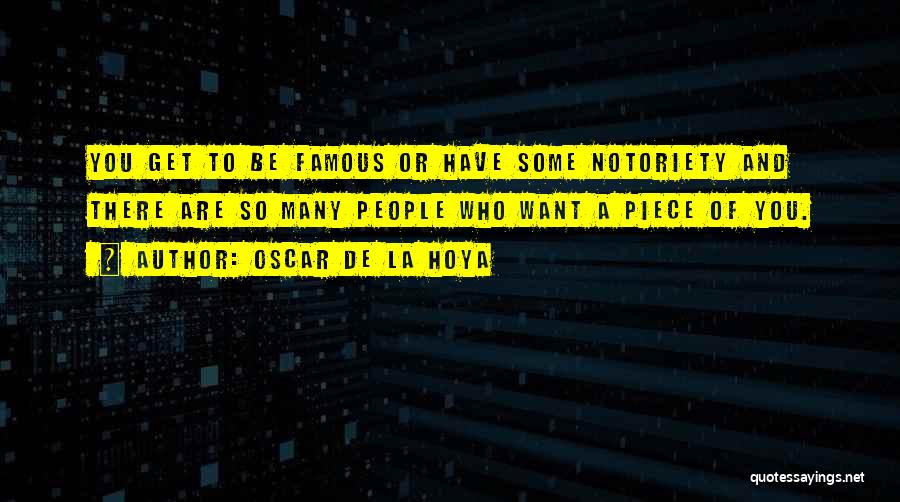 Oscar De La Hoya Quotes: You Get To Be Famous Or Have Some Notoriety And There Are So Many People Who Want A Piece Of