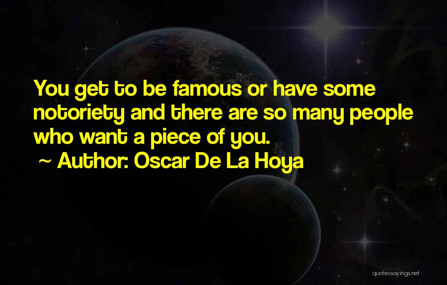 Oscar De La Hoya Quotes: You Get To Be Famous Or Have Some Notoriety And There Are So Many People Who Want A Piece Of