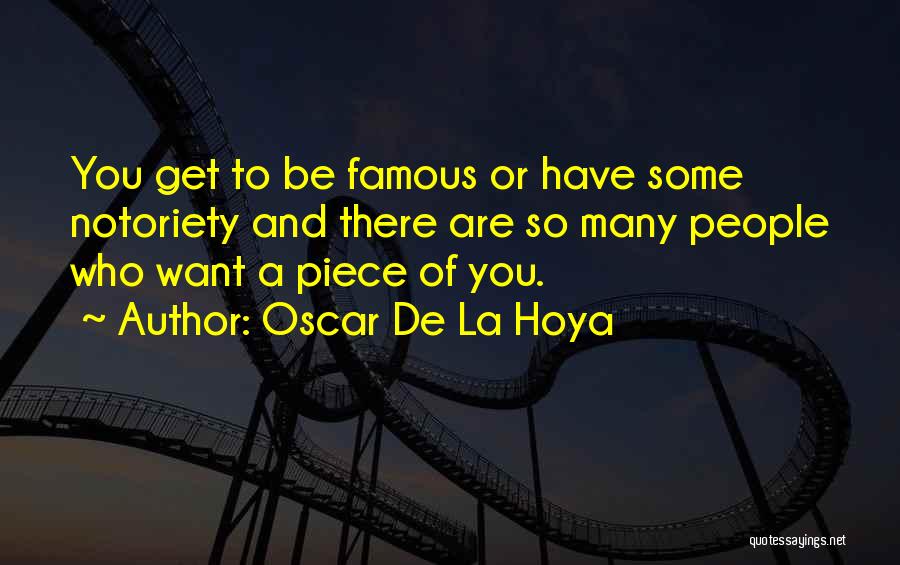 Oscar De La Hoya Quotes: You Get To Be Famous Or Have Some Notoriety And There Are So Many People Who Want A Piece Of