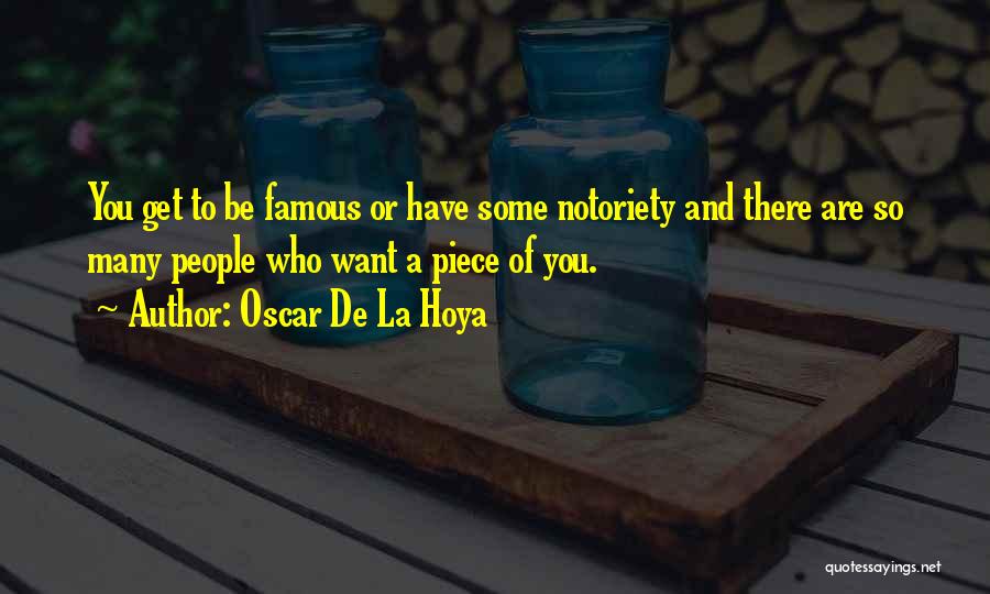 Oscar De La Hoya Quotes: You Get To Be Famous Or Have Some Notoriety And There Are So Many People Who Want A Piece Of