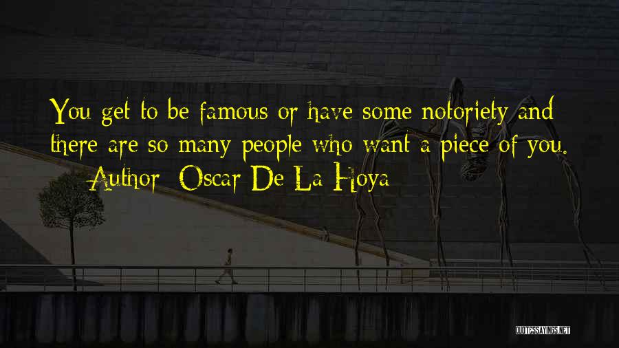 Oscar De La Hoya Quotes: You Get To Be Famous Or Have Some Notoriety And There Are So Many People Who Want A Piece Of