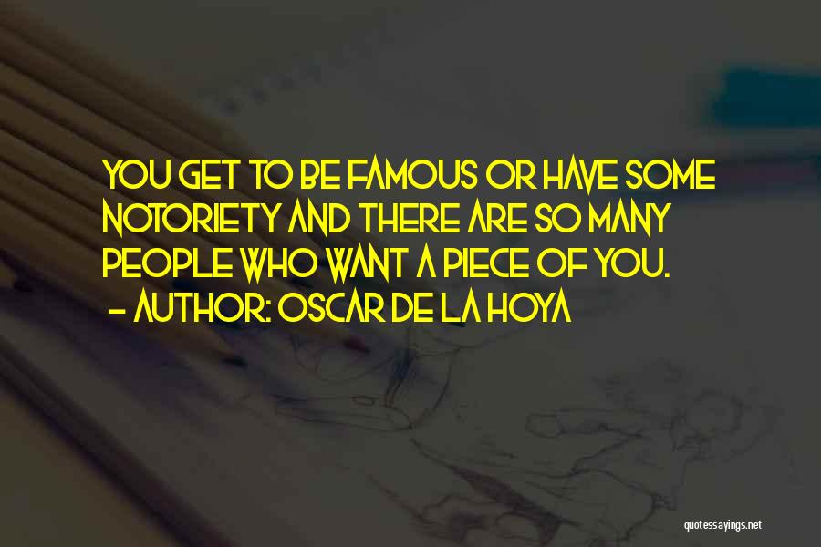 Oscar De La Hoya Quotes: You Get To Be Famous Or Have Some Notoriety And There Are So Many People Who Want A Piece Of