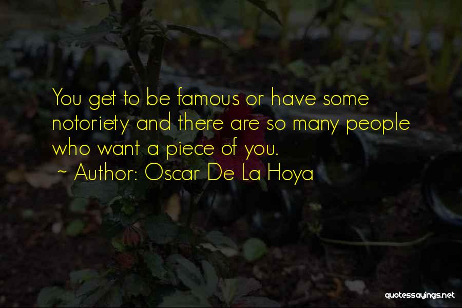 Oscar De La Hoya Quotes: You Get To Be Famous Or Have Some Notoriety And There Are So Many People Who Want A Piece Of