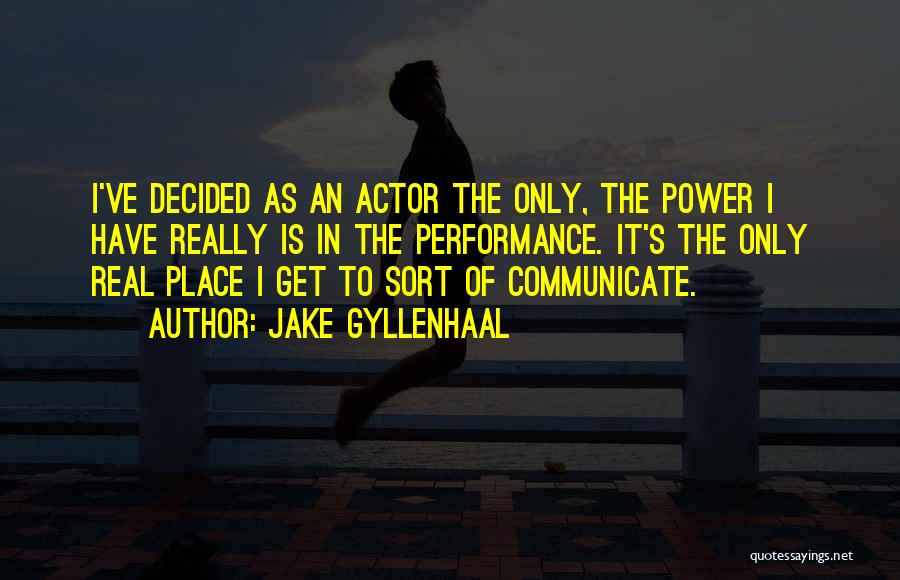 Jake Gyllenhaal Quotes: I've Decided As An Actor The Only, The Power I Have Really Is In The Performance. It's The Only Real