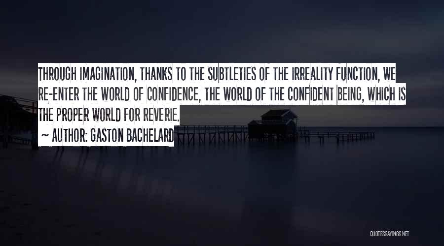 Gaston Bachelard Quotes: Through Imagination, Thanks To The Subtleties Of The Irreality Function, We Re-enter The World Of Confidence, The World Of The