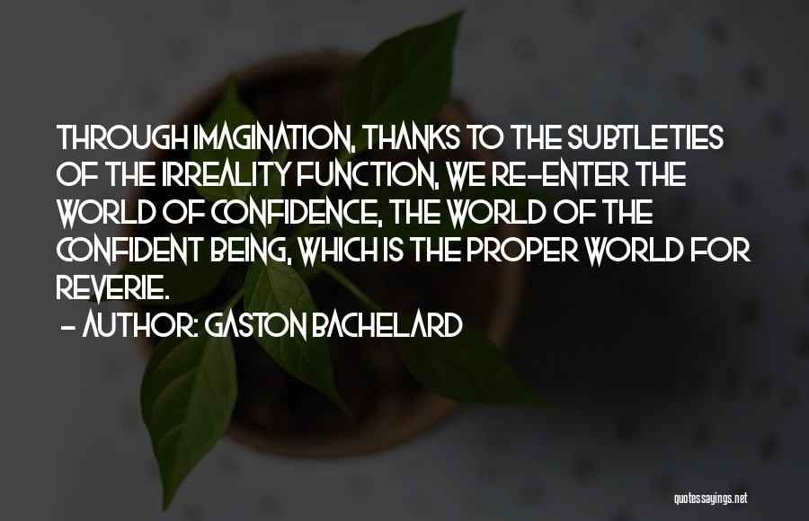 Gaston Bachelard Quotes: Through Imagination, Thanks To The Subtleties Of The Irreality Function, We Re-enter The World Of Confidence, The World Of The