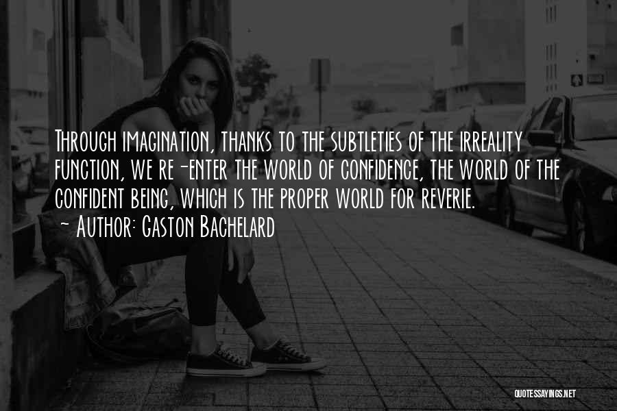 Gaston Bachelard Quotes: Through Imagination, Thanks To The Subtleties Of The Irreality Function, We Re-enter The World Of Confidence, The World Of The