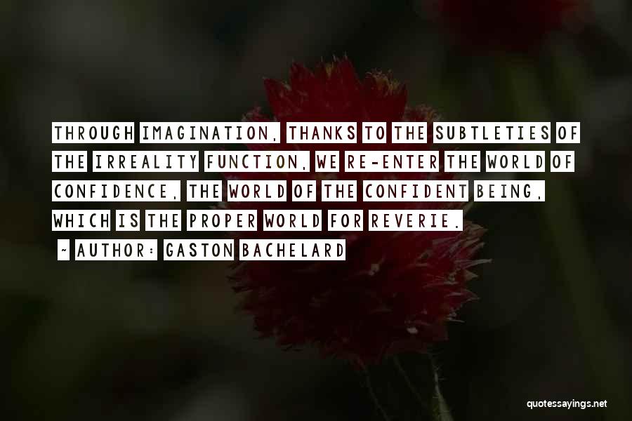 Gaston Bachelard Quotes: Through Imagination, Thanks To The Subtleties Of The Irreality Function, We Re-enter The World Of Confidence, The World Of The