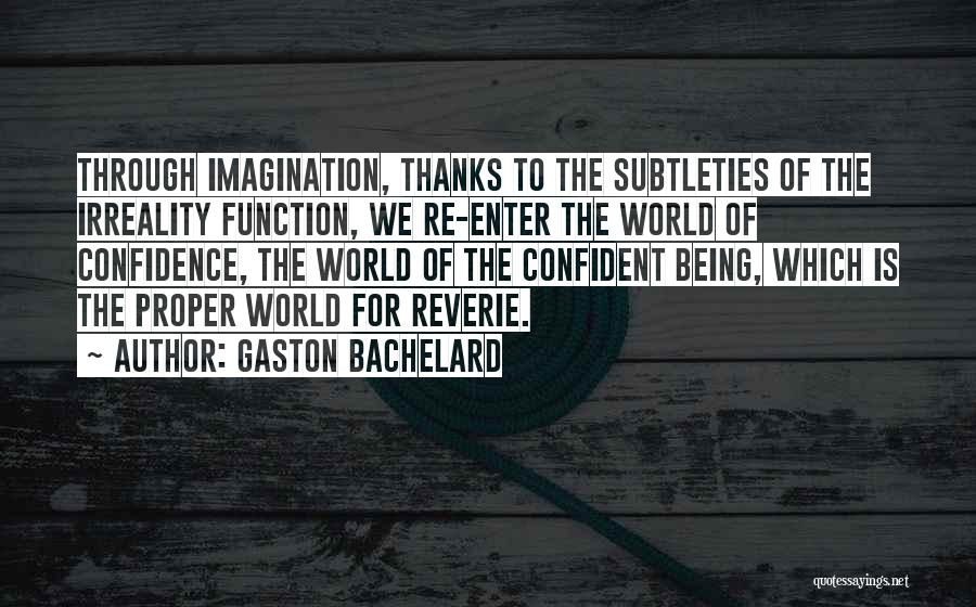 Gaston Bachelard Quotes: Through Imagination, Thanks To The Subtleties Of The Irreality Function, We Re-enter The World Of Confidence, The World Of The