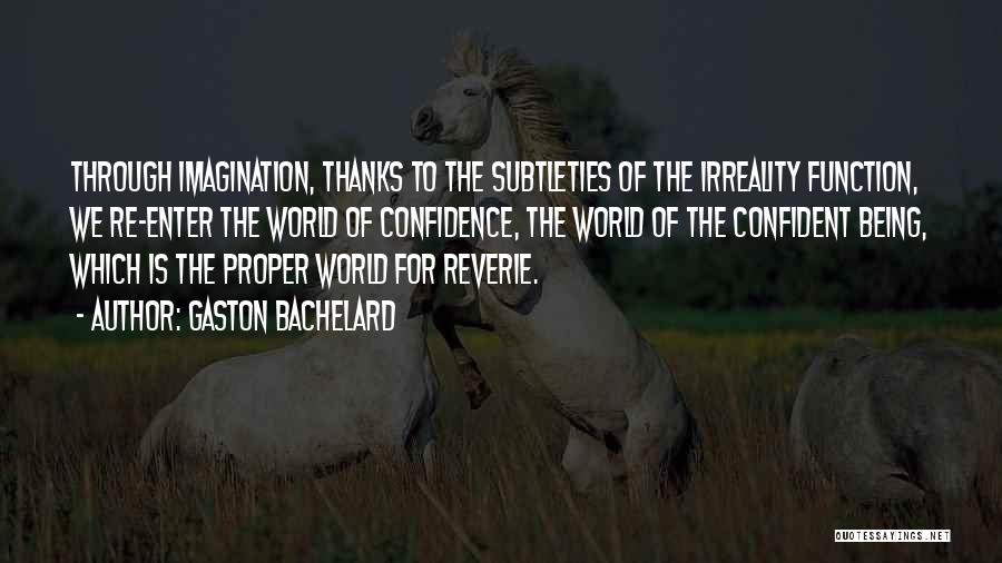 Gaston Bachelard Quotes: Through Imagination, Thanks To The Subtleties Of The Irreality Function, We Re-enter The World Of Confidence, The World Of The