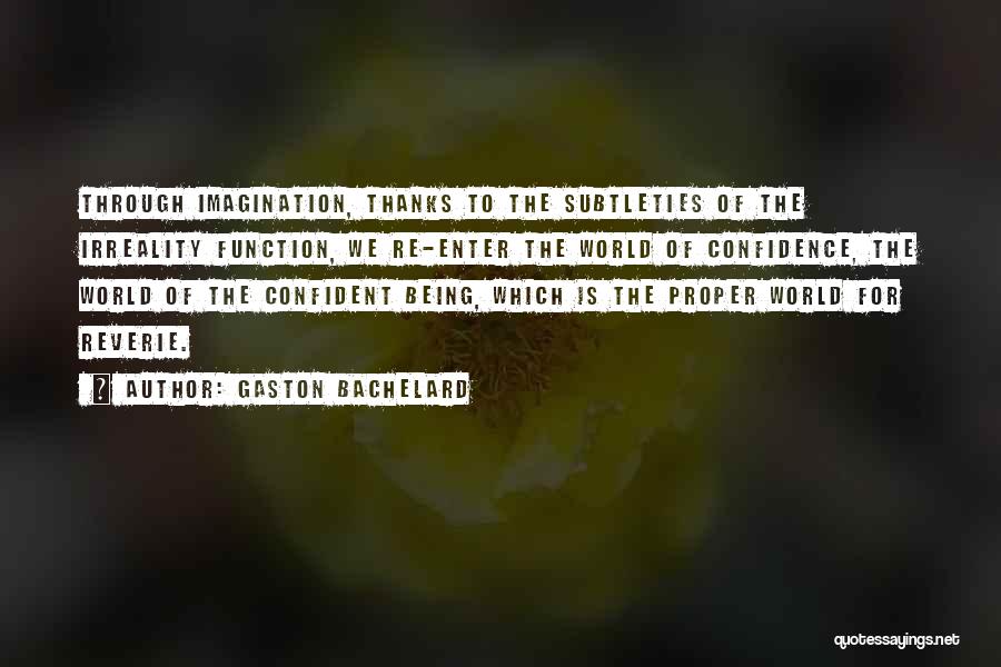 Gaston Bachelard Quotes: Through Imagination, Thanks To The Subtleties Of The Irreality Function, We Re-enter The World Of Confidence, The World Of The