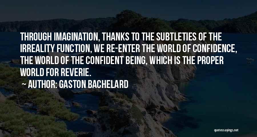 Gaston Bachelard Quotes: Through Imagination, Thanks To The Subtleties Of The Irreality Function, We Re-enter The World Of Confidence, The World Of The