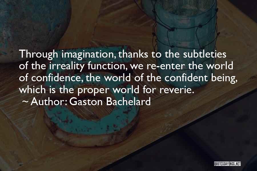 Gaston Bachelard Quotes: Through Imagination, Thanks To The Subtleties Of The Irreality Function, We Re-enter The World Of Confidence, The World Of The