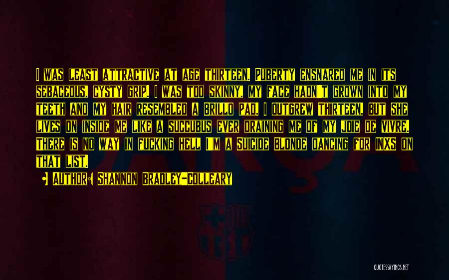 Shannon Bradley-Colleary Quotes: I Was Least Attractive At Age Thirteen. Puberty Ensnared Me In Its Sebaceous, Cysty Grip. I Was Too Skinny, My