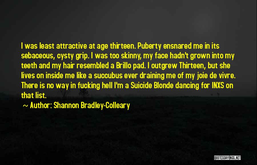 Shannon Bradley-Colleary Quotes: I Was Least Attractive At Age Thirteen. Puberty Ensnared Me In Its Sebaceous, Cysty Grip. I Was Too Skinny, My