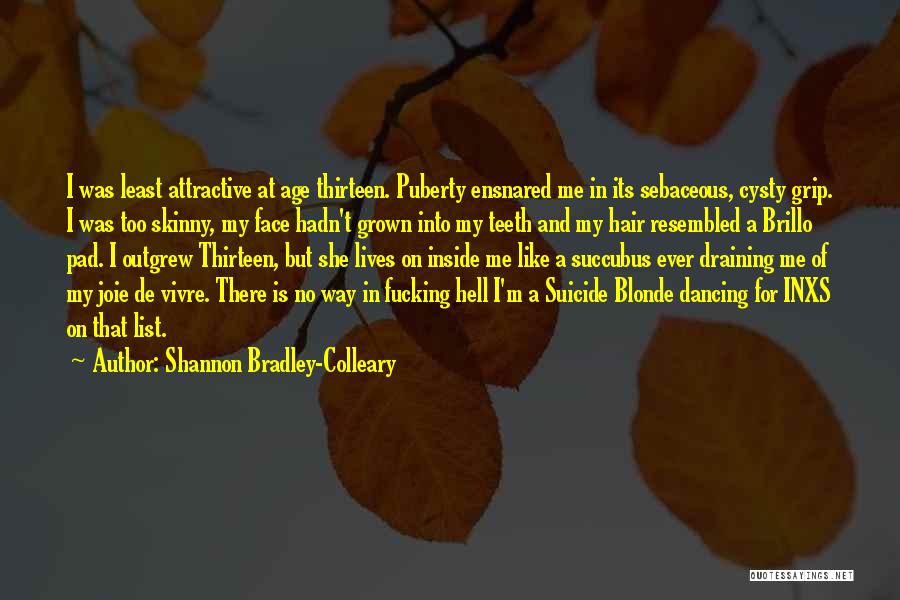 Shannon Bradley-Colleary Quotes: I Was Least Attractive At Age Thirteen. Puberty Ensnared Me In Its Sebaceous, Cysty Grip. I Was Too Skinny, My