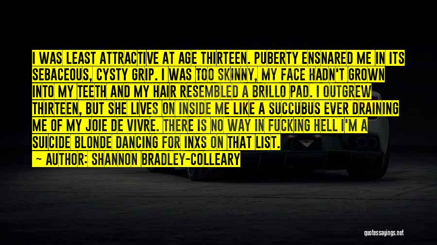 Shannon Bradley-Colleary Quotes: I Was Least Attractive At Age Thirteen. Puberty Ensnared Me In Its Sebaceous, Cysty Grip. I Was Too Skinny, My