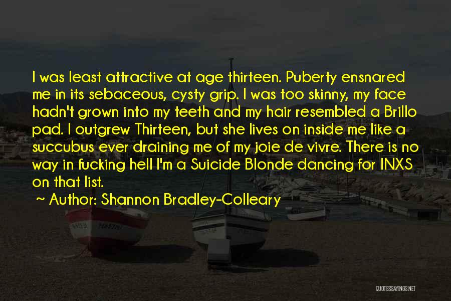 Shannon Bradley-Colleary Quotes: I Was Least Attractive At Age Thirteen. Puberty Ensnared Me In Its Sebaceous, Cysty Grip. I Was Too Skinny, My