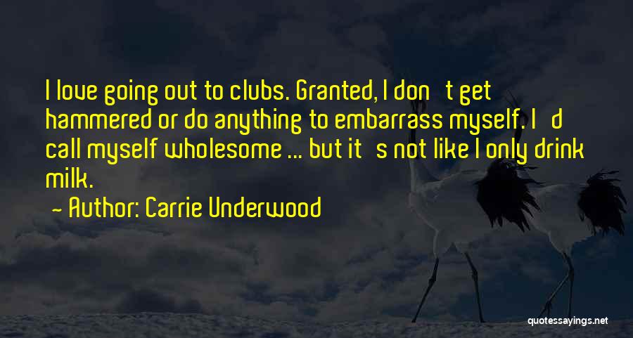 Carrie Underwood Quotes: I Love Going Out To Clubs. Granted, I Don't Get Hammered Or Do Anything To Embarrass Myself. I'd Call Myself