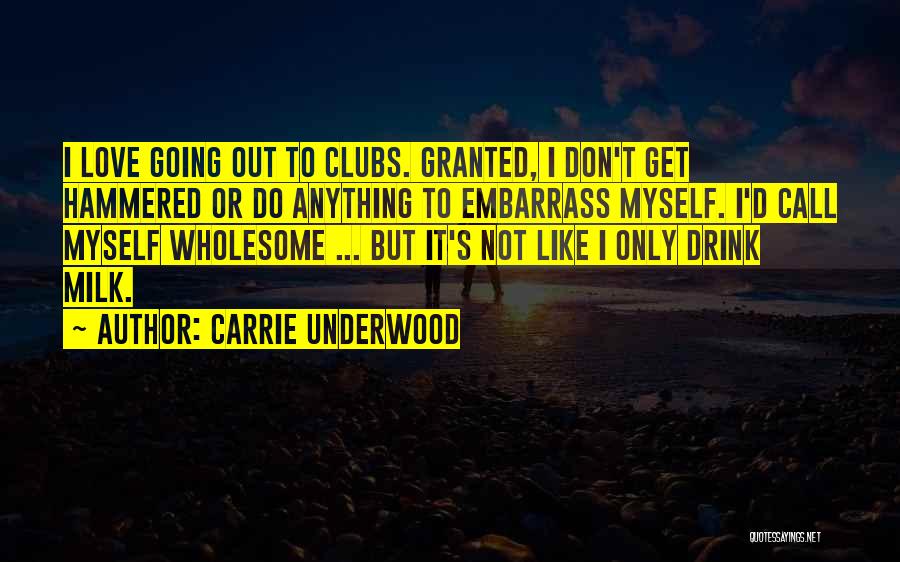 Carrie Underwood Quotes: I Love Going Out To Clubs. Granted, I Don't Get Hammered Or Do Anything To Embarrass Myself. I'd Call Myself