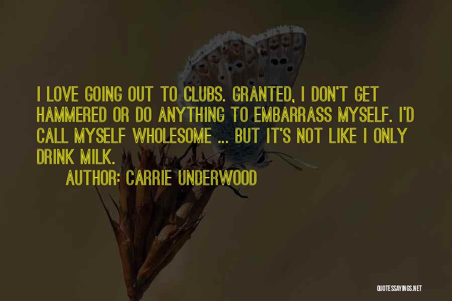 Carrie Underwood Quotes: I Love Going Out To Clubs. Granted, I Don't Get Hammered Or Do Anything To Embarrass Myself. I'd Call Myself