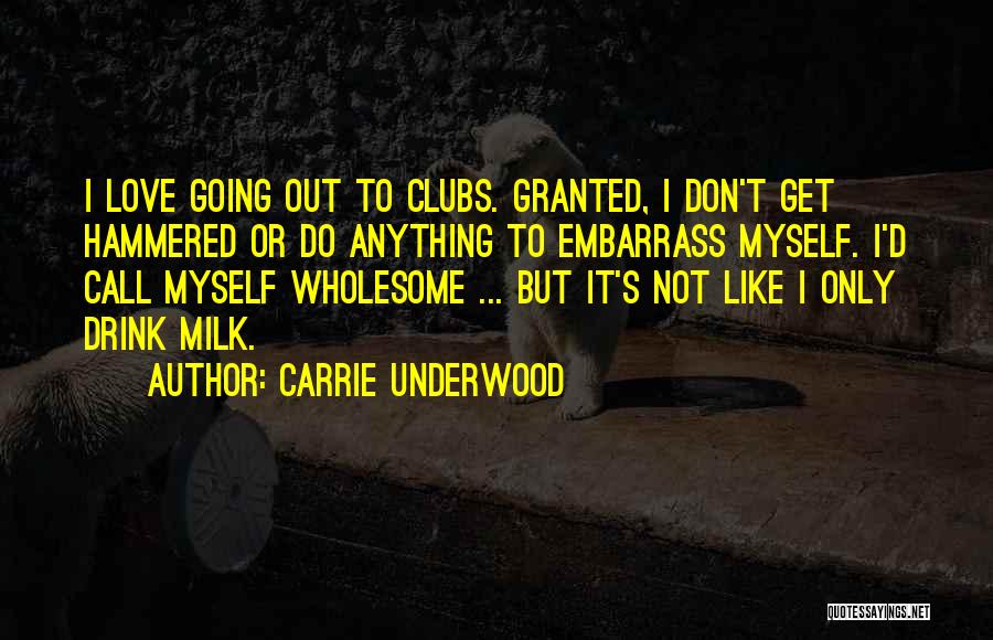 Carrie Underwood Quotes: I Love Going Out To Clubs. Granted, I Don't Get Hammered Or Do Anything To Embarrass Myself. I'd Call Myself