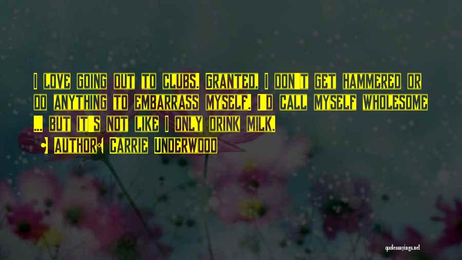 Carrie Underwood Quotes: I Love Going Out To Clubs. Granted, I Don't Get Hammered Or Do Anything To Embarrass Myself. I'd Call Myself