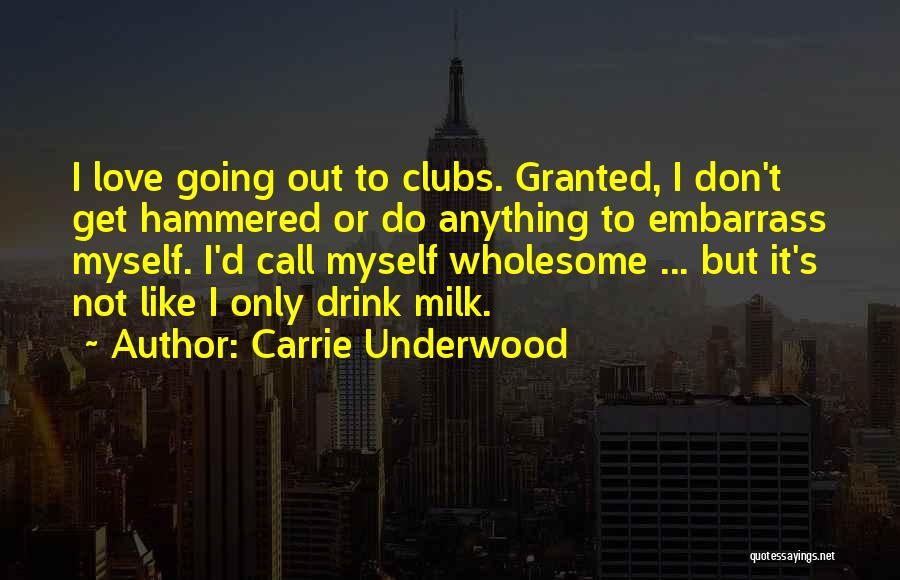 Carrie Underwood Quotes: I Love Going Out To Clubs. Granted, I Don't Get Hammered Or Do Anything To Embarrass Myself. I'd Call Myself