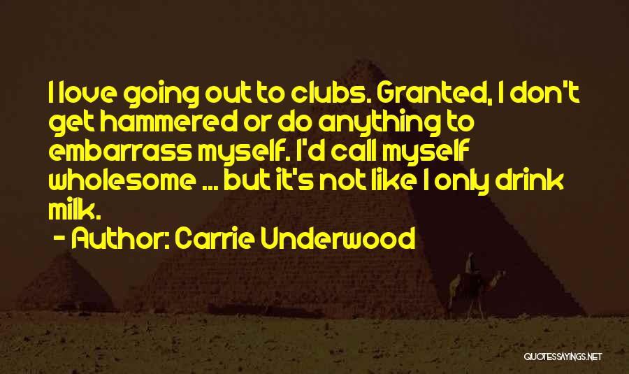 Carrie Underwood Quotes: I Love Going Out To Clubs. Granted, I Don't Get Hammered Or Do Anything To Embarrass Myself. I'd Call Myself