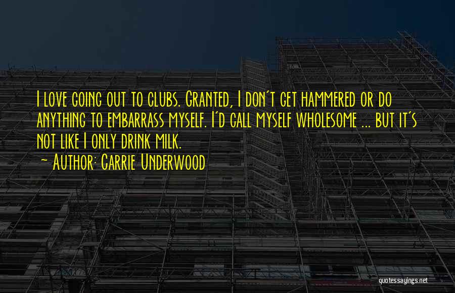 Carrie Underwood Quotes: I Love Going Out To Clubs. Granted, I Don't Get Hammered Or Do Anything To Embarrass Myself. I'd Call Myself