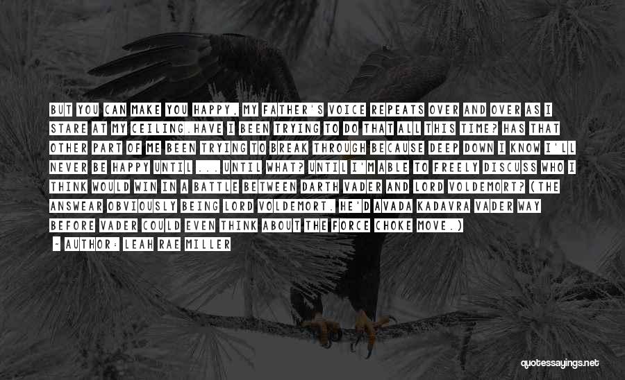 Leah Rae Miller Quotes: But You Can Make You Happy, My Father's Voice Repeats Over And Over As I Stare At My Ceiling.have I
