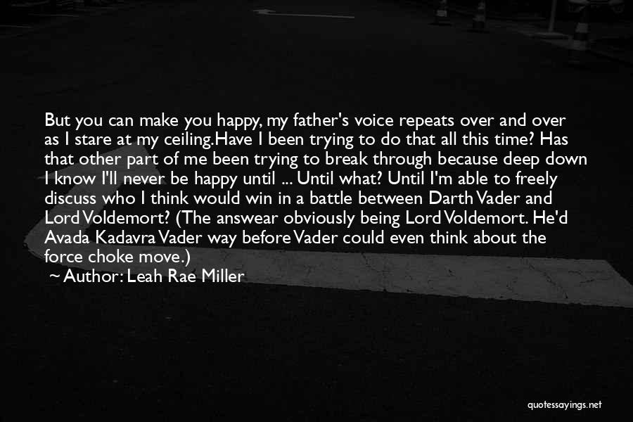 Leah Rae Miller Quotes: But You Can Make You Happy, My Father's Voice Repeats Over And Over As I Stare At My Ceiling.have I