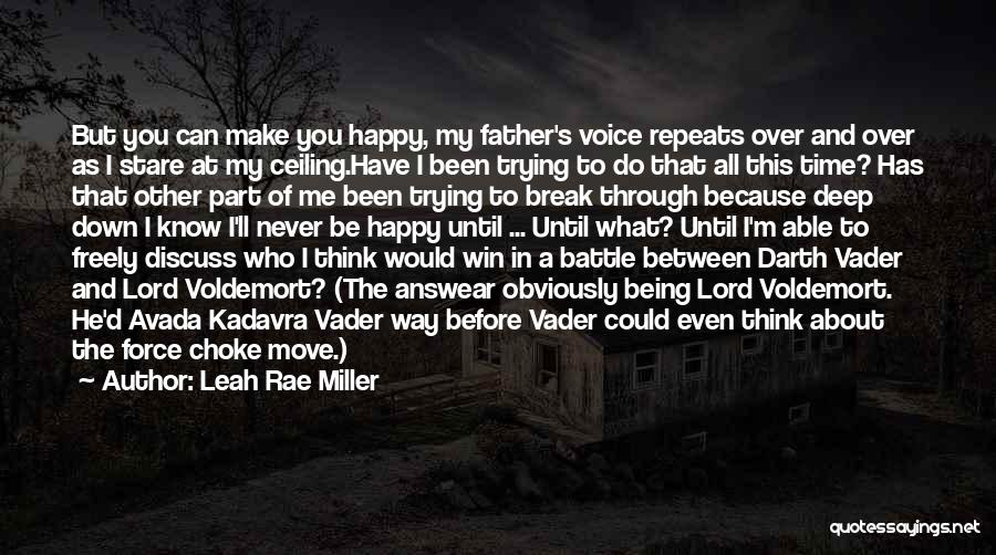 Leah Rae Miller Quotes: But You Can Make You Happy, My Father's Voice Repeats Over And Over As I Stare At My Ceiling.have I