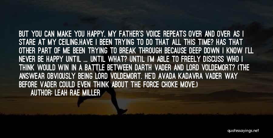 Leah Rae Miller Quotes: But You Can Make You Happy, My Father's Voice Repeats Over And Over As I Stare At My Ceiling.have I