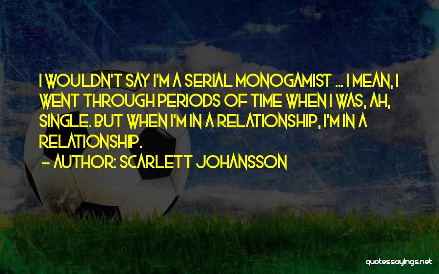 Scarlett Johansson Quotes: I Wouldn't Say I'm A Serial Monogamist ... I Mean, I Went Through Periods Of Time When I Was, Ah,