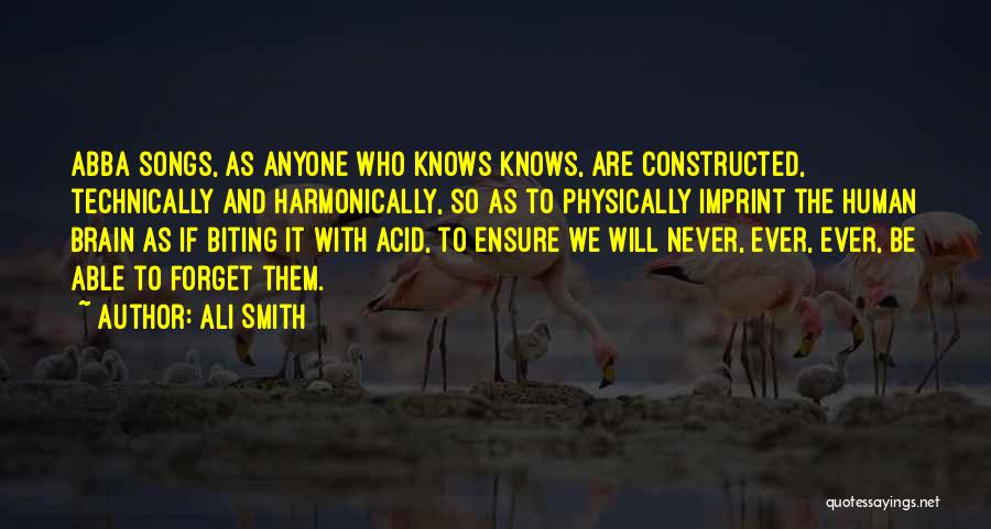 Ali Smith Quotes: Abba Songs, As Anyone Who Knows Knows, Are Constructed, Technically And Harmonically, So As To Physically Imprint The Human Brain