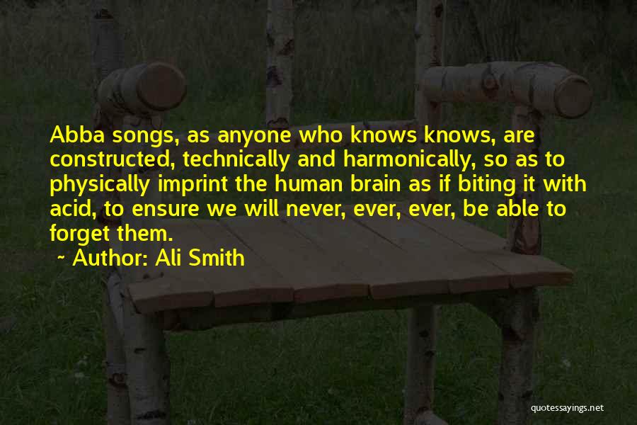 Ali Smith Quotes: Abba Songs, As Anyone Who Knows Knows, Are Constructed, Technically And Harmonically, So As To Physically Imprint The Human Brain