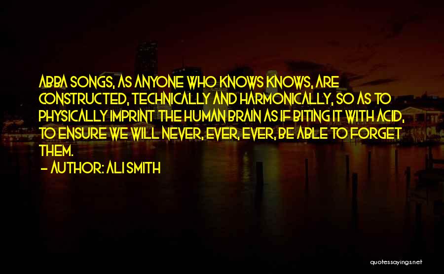 Ali Smith Quotes: Abba Songs, As Anyone Who Knows Knows, Are Constructed, Technically And Harmonically, So As To Physically Imprint The Human Brain