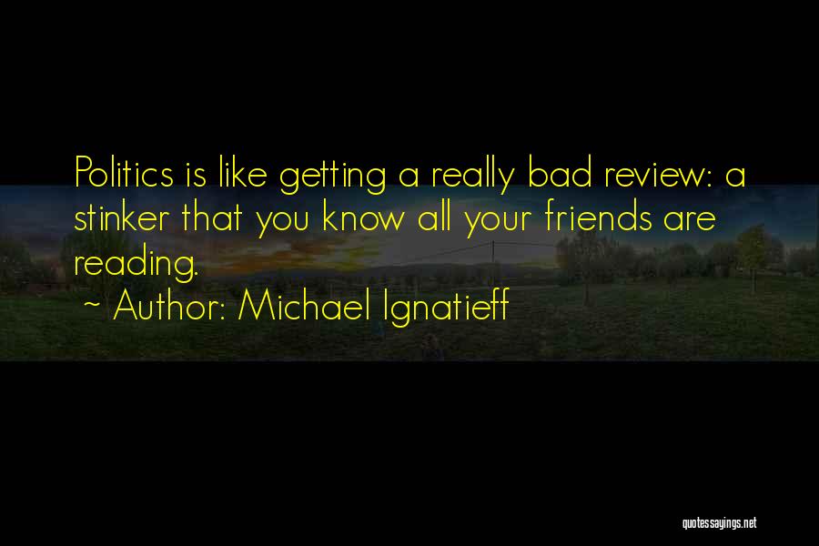 Michael Ignatieff Quotes: Politics Is Like Getting A Really Bad Review: A Stinker That You Know All Your Friends Are Reading.