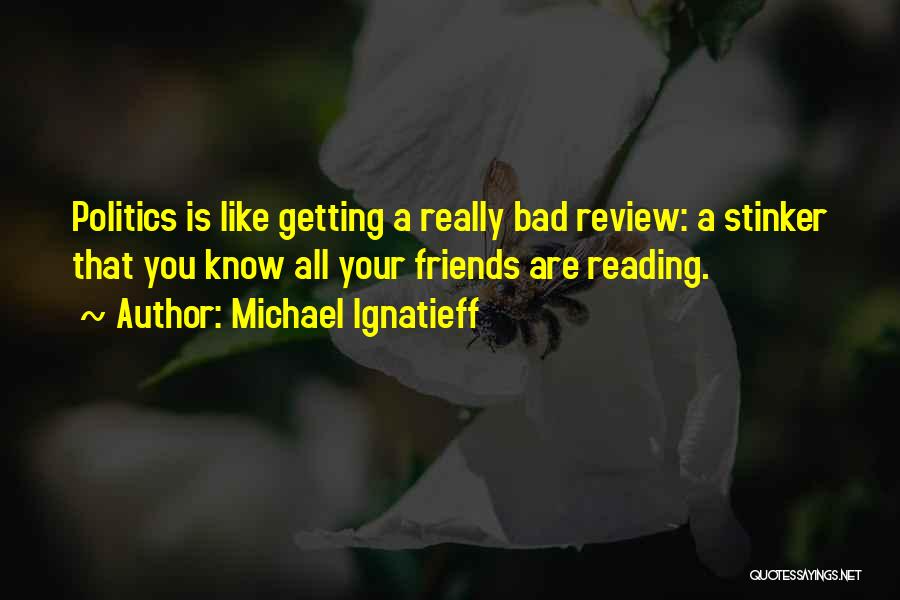 Michael Ignatieff Quotes: Politics Is Like Getting A Really Bad Review: A Stinker That You Know All Your Friends Are Reading.