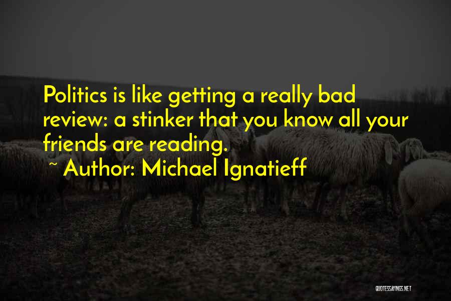 Michael Ignatieff Quotes: Politics Is Like Getting A Really Bad Review: A Stinker That You Know All Your Friends Are Reading.